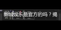新城娱乐是官方的吗？揭秘平台背景与安全认证信息