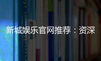 新城娱乐官网推荐：资深玩家揭秘最佳游戏体验与优惠活动