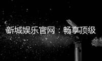 新城娱乐官网：畅享顶级棋牌电游的尊贵体验