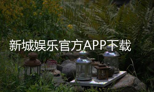 新城娱乐官方APP下载:畅享顶级棋牌电游的必备利器