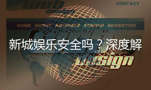 新城娱乐安全吗？深度解析平台可靠性与玩家保障措施