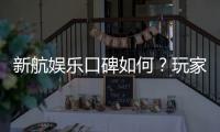 新航娱乐口碑如何？玩家真实评价与体验分享