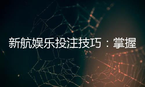 新航娱乐投注技巧：掌握这五招轻松提升胜率