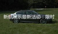 新航娱乐最新活动：限时优惠与独家礼包等你来拿