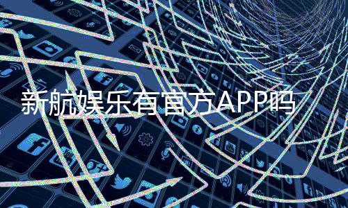 新航娱乐有官方APP吗?一文详解下载方式与平台特色