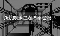 新航娱乐是老牌平台吗？资深玩家解析其历史与信誉