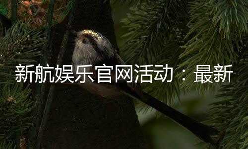 新航娱乐官网活动：最新优惠与精彩游戏等你来体验