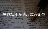 星球娱乐充值方式有哪些？一文详解各种便捷充值渠道