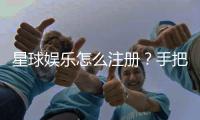 星球娱乐怎么注册？手把手教你快速完成账号开通