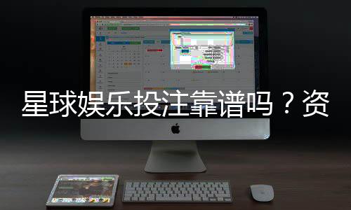 星球娱乐投注靠谱吗?资深玩家实测体验与安全分析