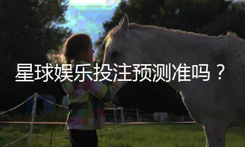 星球娱乐投注预测准吗?实测分析胜率与技巧分享