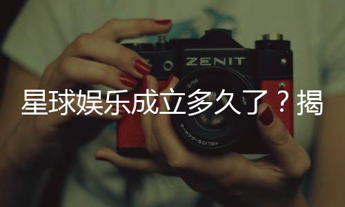 星球娱乐成立多久了?揭秘其发展历程与品牌故事
