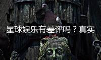 星球娱乐有差评吗？真实玩家体验与评价解析