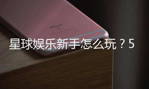 星球娱乐新手怎么玩?5分钟快速上手攻略