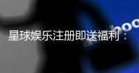 星球娱乐注册即送福利：新会员专享豪礼首存即赠888元彩金