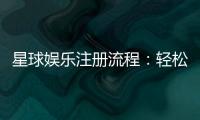 星球娱乐注册流程：轻松三步完成账号开通指南