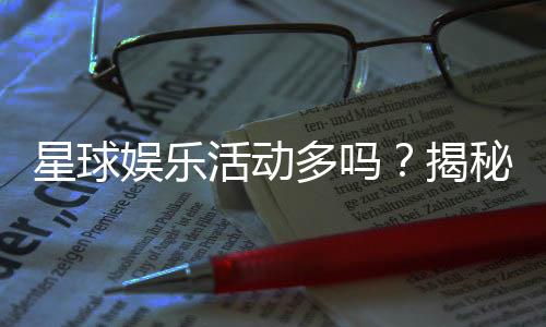 星球娱乐活动多吗？揭秘平台丰富玩法与特色活动