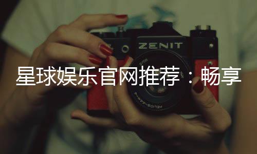 星球娱乐官网推荐:畅享顶级棋牌电游的终极指南