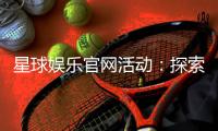 星球娱乐官网活动：探索星际豪礼与独家优惠