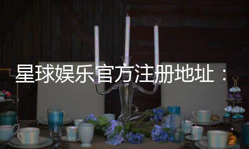 星球娱乐官方注册地址：快速获取官网入口与安全注册指南