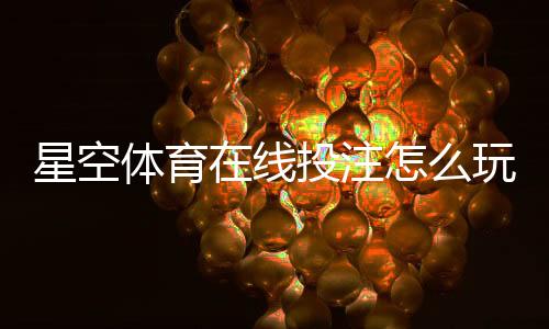 星空体育在线投注怎么玩？新手开户、充值、玩法与安全攻略