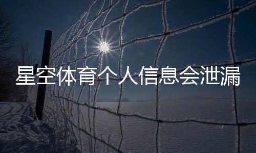 星空体育个人信息会泄漏吗?隐私风险与防护措施全面解析