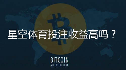 星空体育投注收益高吗?真实收益、风险分析与新手避坑攻略
