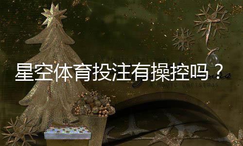 星空体育投注有操控吗?真相揭秘与快速识别方法