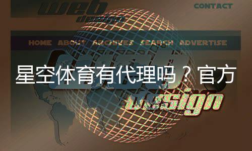 星空体育有代理吗?官方代理真假识别、申请流程与安全注意事项