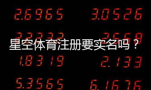 星空体育注册要实名吗?一文看懂实名认证流程、所需资料与常见问题