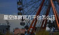 星空体育官方平台怎么注册与使用？新手必看：账号、安全、充值与玩法全攻略