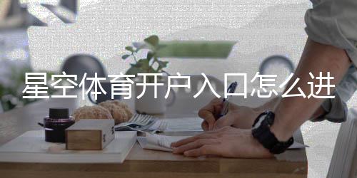 星空体育开户入口怎么进？新手注册流程、验证方式与常见问题详解