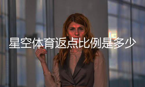 星空体育返点比例是多少?最新返点表与计算方法一看就懂