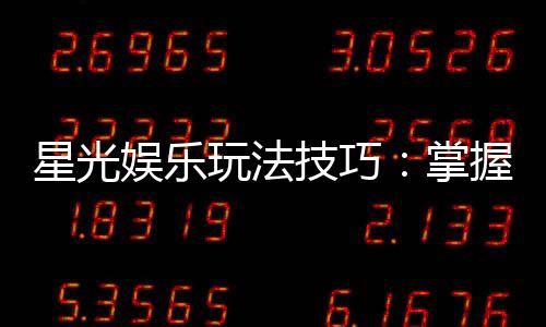 星光娱乐玩法技巧:掌握这些技巧轻松提升胜率