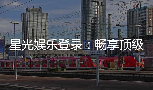 星光娱乐登录:畅享顶级棋牌电游的星光之旅