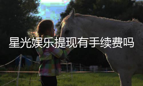 星光娱乐提现有手续费吗?全面解析平台提现规则与费用详情