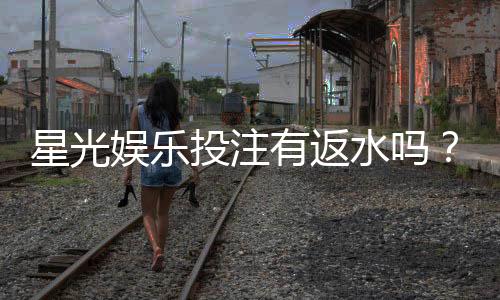 星光娱乐投注有返水吗？揭秘返水规则与高额回馈详情