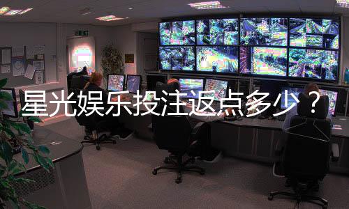 星光娱乐投注返点多少?揭秘高返水福利与实战技巧