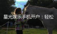 星光娱乐手机开户：轻松三步完成注册畅享顶级游戏体验