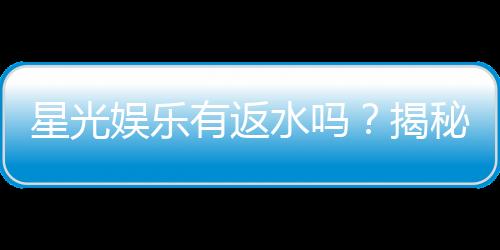 星光娱乐有返水吗？揭秘返水比例与领取攻略