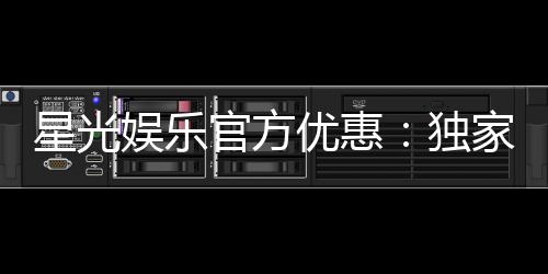 星光娱乐官方优惠:独家福利与高额返水等你领取