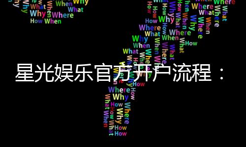 星光娱乐官方开户流程：轻松注册步骤与独家优惠详解