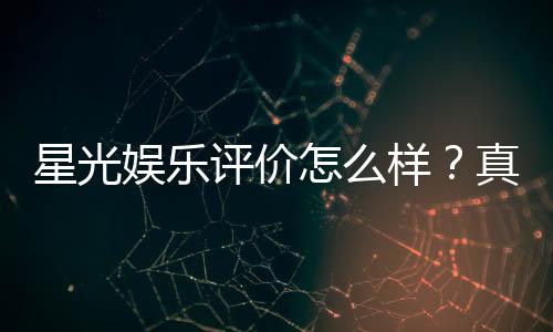 星光娱乐评价怎么样?真实玩家体验与平台优势解析