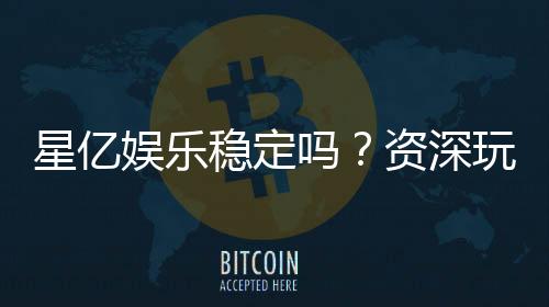 星亿娱乐稳定吗?资深玩家解析其可靠性与游戏体验