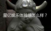 星亿娱乐体验感怎么样？资深玩家分享真实游戏感受与心得