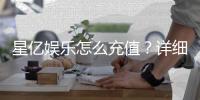 星亿娱乐怎么充值？详细步骤与到账时间解析
