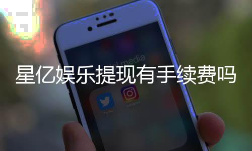 星亿娱乐提现有手续费吗?全面解析提现费用与到账规则