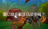 星亿娱乐投注玩法多吗?资深玩家揭秘多样游戏与特色玩法