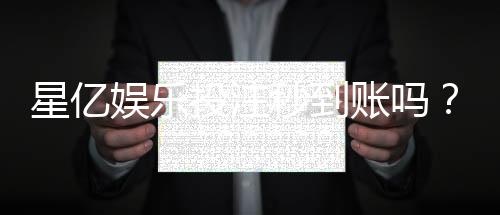 星亿娱乐投注秒到账吗?实测到账速度与平台优势解析
