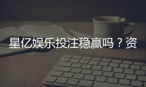 星亿娱乐投注稳赢吗?资深玩家揭秘稳赢技巧与风险把控
